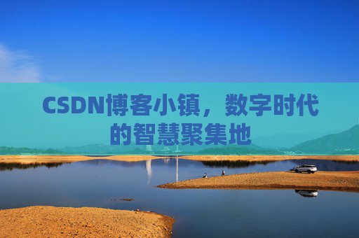 CSDN博客小镇，数字时代的智慧聚集地